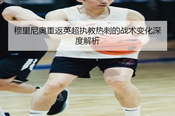 穆里尼奥重返英超执教热刺的战术变化深度解析